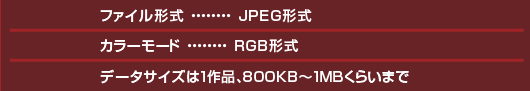 ファイル形式:JPEG形式、カラーモード:RGB形式、データーサイズ:800KB〜1MB